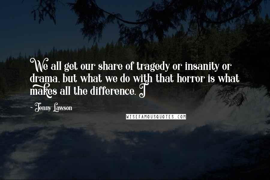 Jenny Lawson Quotes: We all get our share of tragedy or insanity or drama, but what we do with that horror is what makes all the difference. I