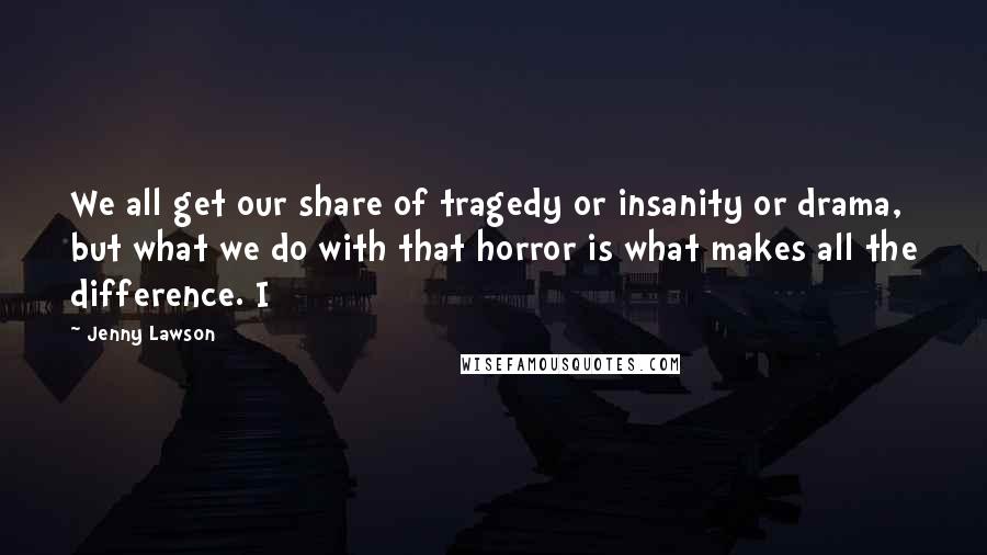 Jenny Lawson Quotes: We all get our share of tragedy or insanity or drama, but what we do with that horror is what makes all the difference. I