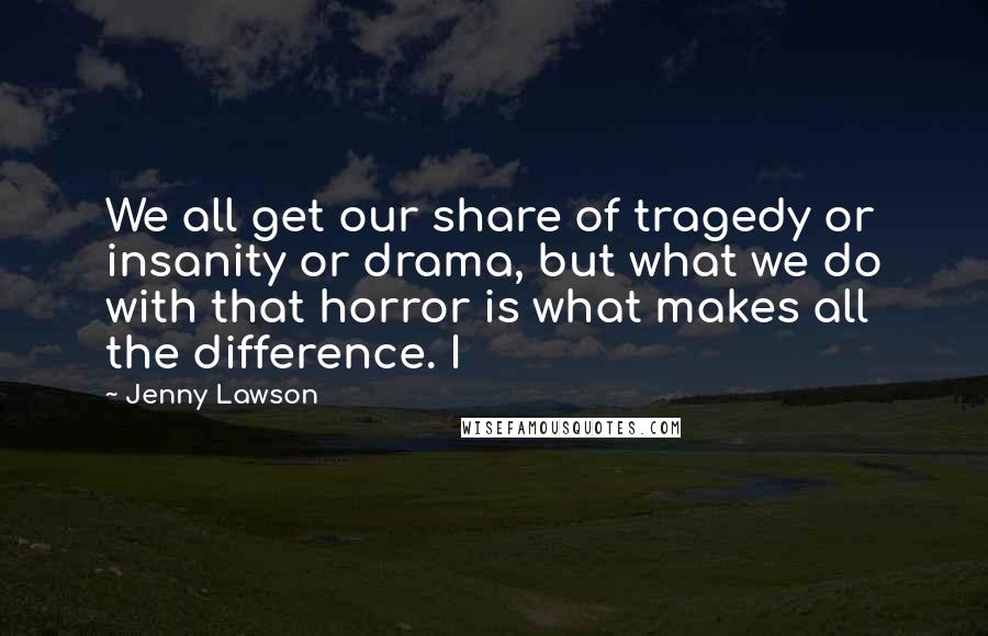 Jenny Lawson Quotes: We all get our share of tragedy or insanity or drama, but what we do with that horror is what makes all the difference. I