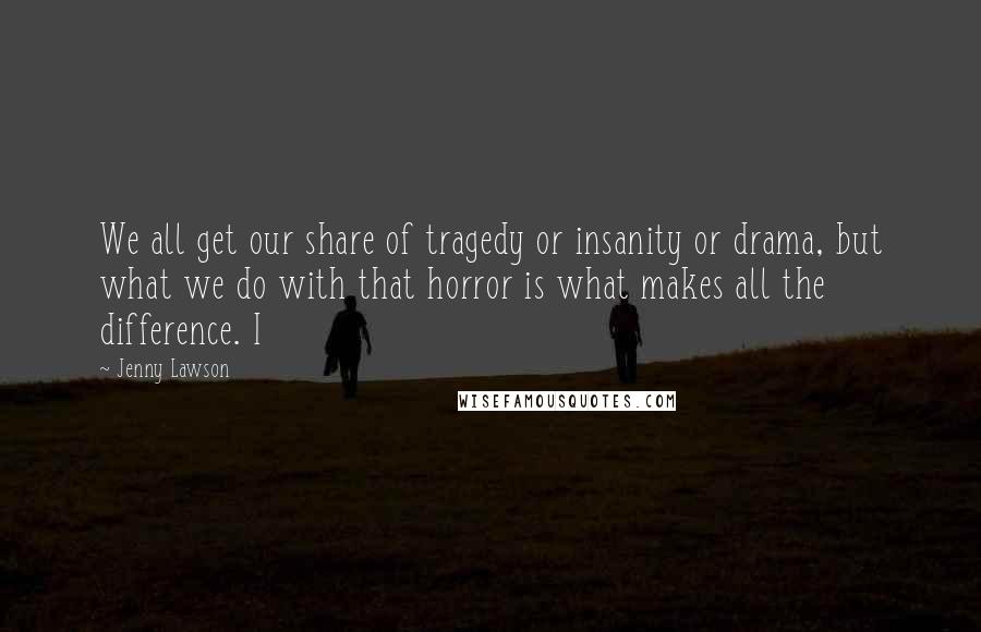 Jenny Lawson Quotes: We all get our share of tragedy or insanity or drama, but what we do with that horror is what makes all the difference. I