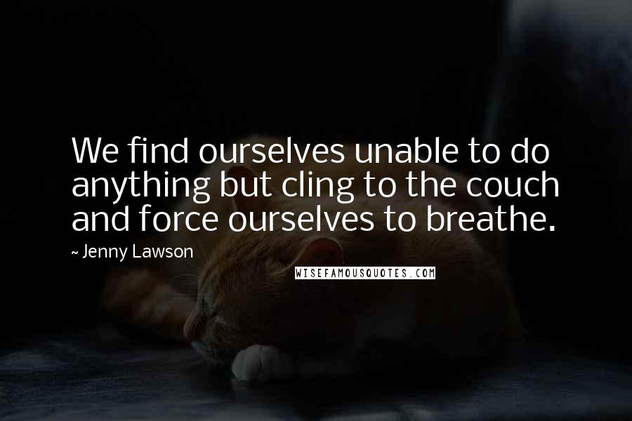 Jenny Lawson Quotes: We find ourselves unable to do anything but cling to the couch and force ourselves to breathe.