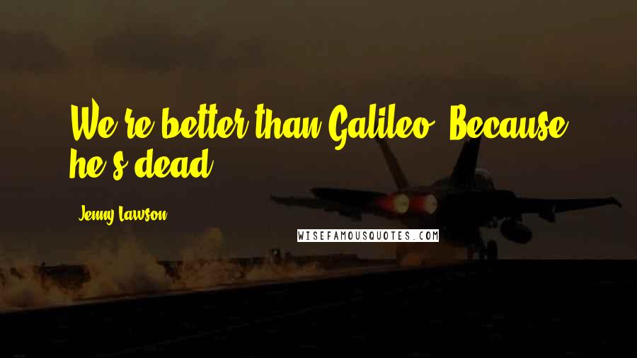 Jenny Lawson Quotes: We're better than Galileo. Because he's dead.