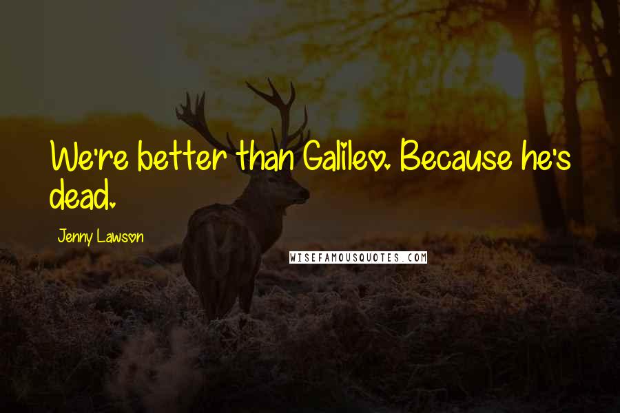 Jenny Lawson Quotes: We're better than Galileo. Because he's dead.