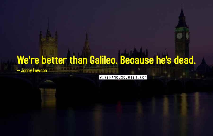 Jenny Lawson Quotes: We're better than Galileo. Because he's dead.