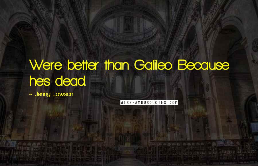 Jenny Lawson Quotes: We're better than Galileo. Because he's dead.