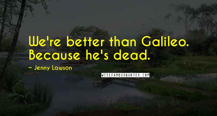 Jenny Lawson Quotes: We're better than Galileo. Because he's dead.