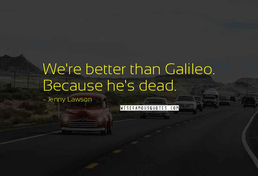 Jenny Lawson Quotes: We're better than Galileo. Because he's dead.