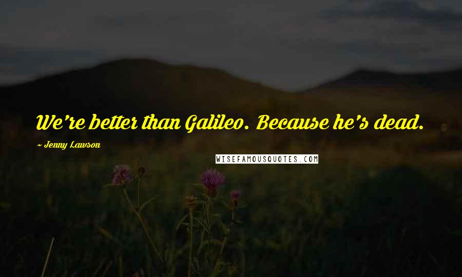 Jenny Lawson Quotes: We're better than Galileo. Because he's dead.