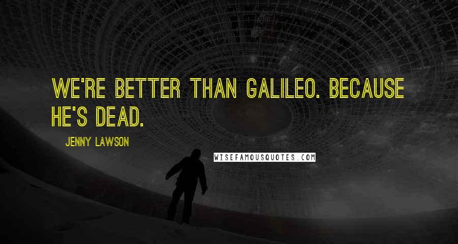 Jenny Lawson Quotes: We're better than Galileo. Because he's dead.