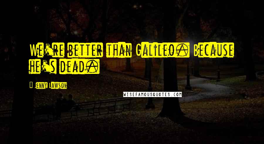 Jenny Lawson Quotes: We're better than Galileo. Because he's dead.