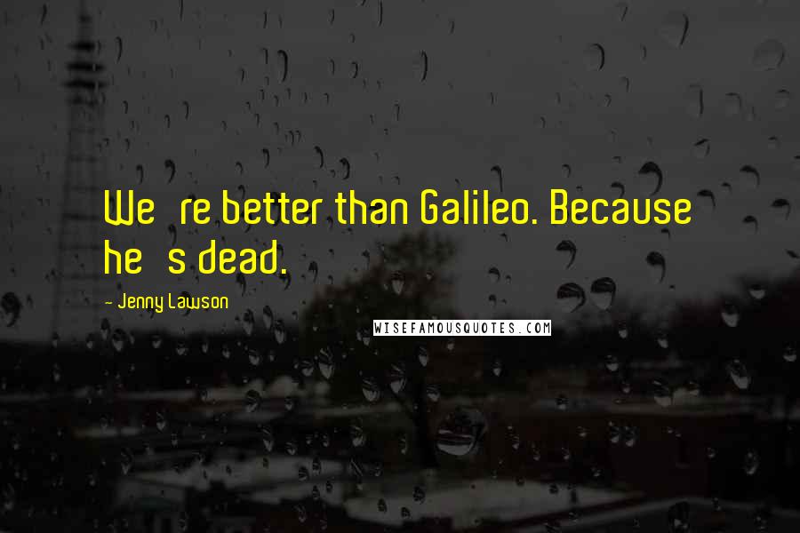 Jenny Lawson Quotes: We're better than Galileo. Because he's dead.