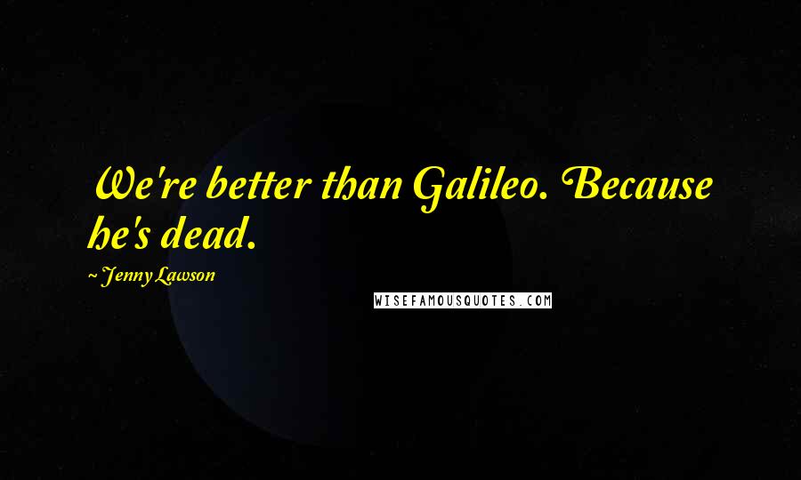 Jenny Lawson Quotes: We're better than Galileo. Because he's dead.