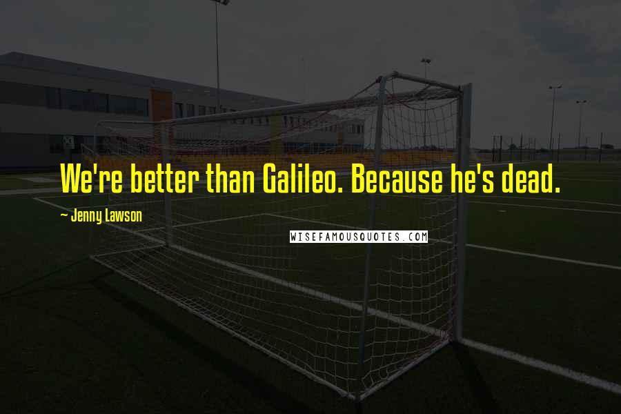 Jenny Lawson Quotes: We're better than Galileo. Because he's dead.