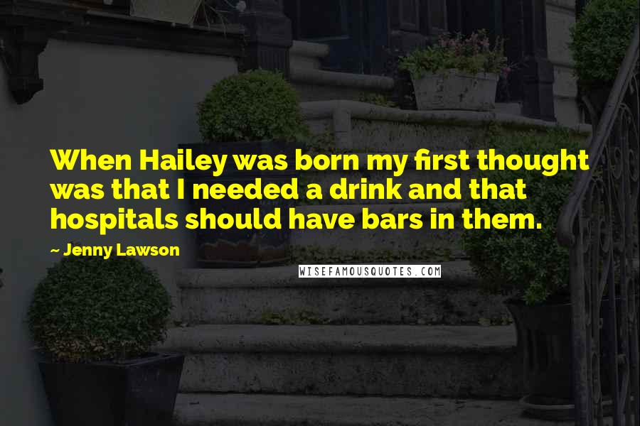 Jenny Lawson Quotes: When Hailey was born my first thought was that I needed a drink and that hospitals should have bars in them.