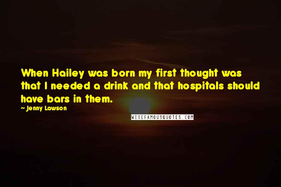 Jenny Lawson Quotes: When Hailey was born my first thought was that I needed a drink and that hospitals should have bars in them.