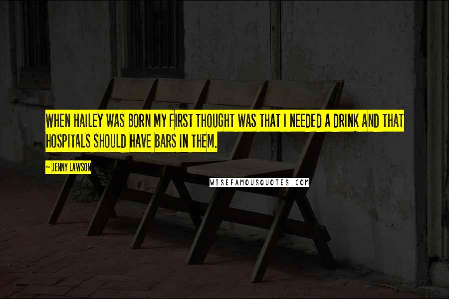 Jenny Lawson Quotes: When Hailey was born my first thought was that I needed a drink and that hospitals should have bars in them.