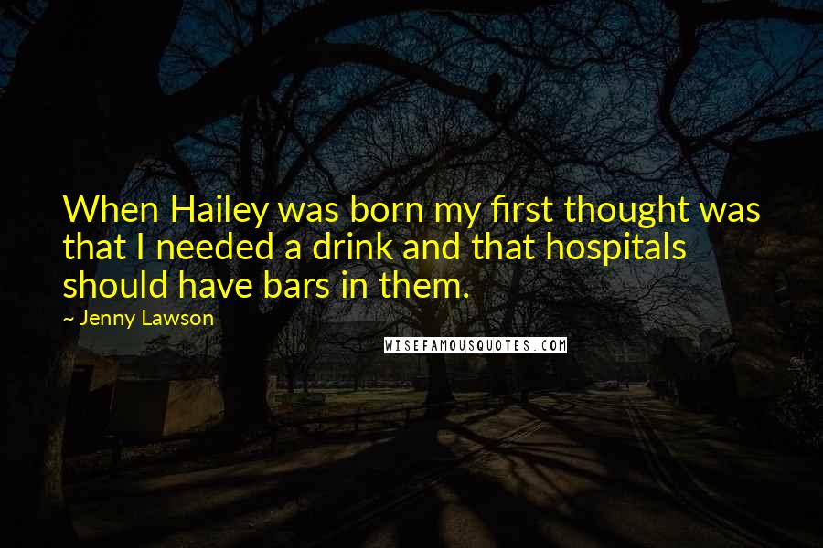 Jenny Lawson Quotes: When Hailey was born my first thought was that I needed a drink and that hospitals should have bars in them.