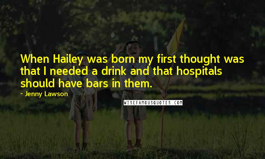 Jenny Lawson Quotes: When Hailey was born my first thought was that I needed a drink and that hospitals should have bars in them.