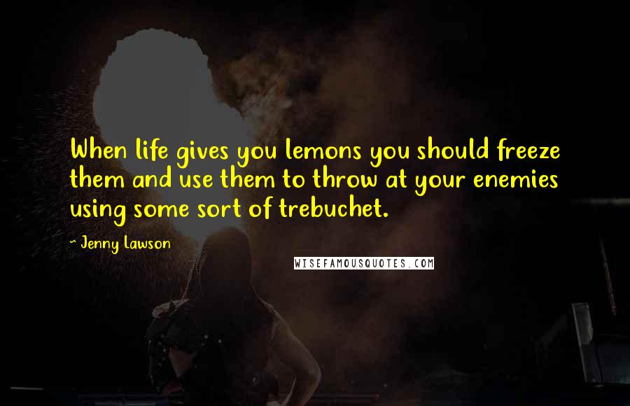 Jenny Lawson Quotes: When life gives you lemons you should freeze them and use them to throw at your enemies using some sort of trebuchet.
