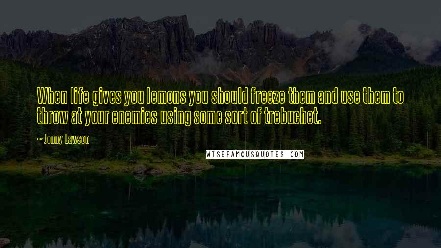 Jenny Lawson Quotes: When life gives you lemons you should freeze them and use them to throw at your enemies using some sort of trebuchet.