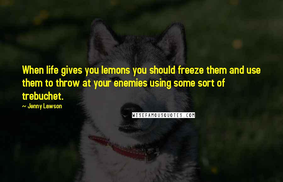 Jenny Lawson Quotes: When life gives you lemons you should freeze them and use them to throw at your enemies using some sort of trebuchet.