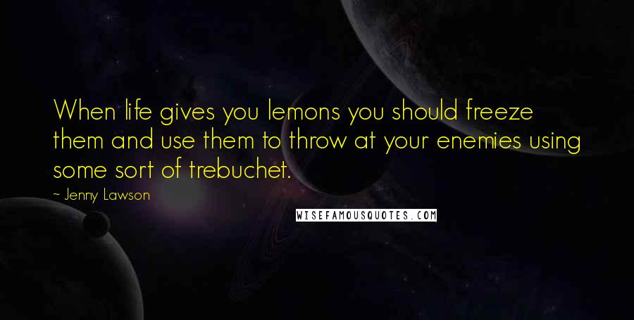 Jenny Lawson Quotes: When life gives you lemons you should freeze them and use them to throw at your enemies using some sort of trebuchet.