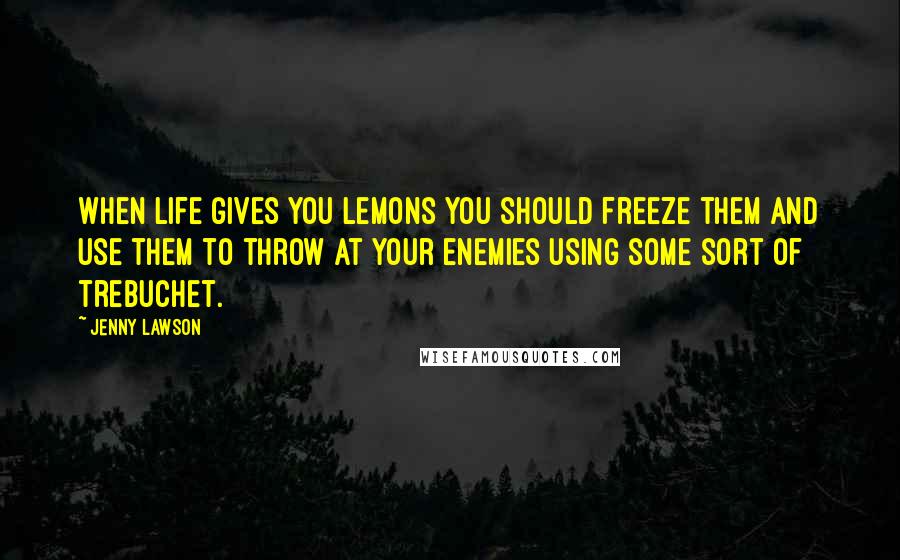 Jenny Lawson Quotes: When life gives you lemons you should freeze them and use them to throw at your enemies using some sort of trebuchet.