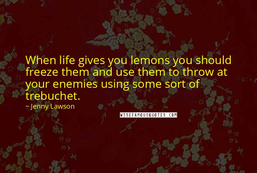 Jenny Lawson Quotes: When life gives you lemons you should freeze them and use them to throw at your enemies using some sort of trebuchet.