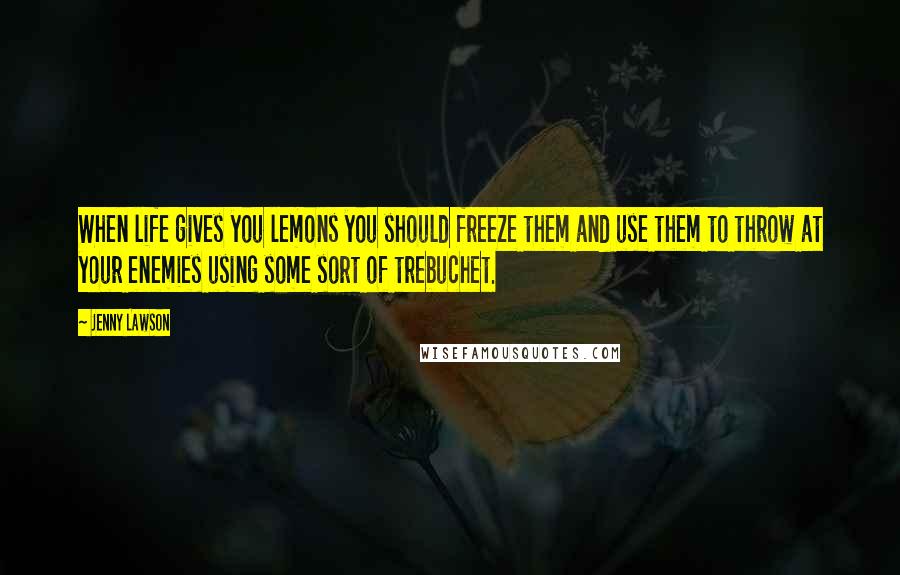 Jenny Lawson Quotes: When life gives you lemons you should freeze them and use them to throw at your enemies using some sort of trebuchet.