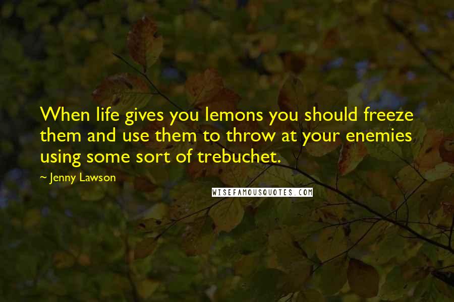 Jenny Lawson Quotes: When life gives you lemons you should freeze them and use them to throw at your enemies using some sort of trebuchet.