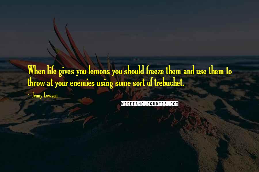 Jenny Lawson Quotes: When life gives you lemons you should freeze them and use them to throw at your enemies using some sort of trebuchet.