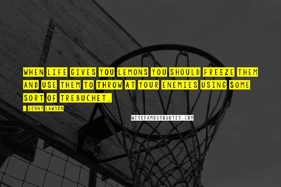 Jenny Lawson Quotes: When life gives you lemons you should freeze them and use them to throw at your enemies using some sort of trebuchet.