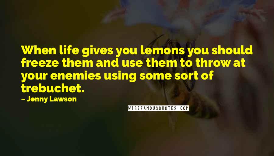 Jenny Lawson Quotes: When life gives you lemons you should freeze them and use them to throw at your enemies using some sort of trebuchet.