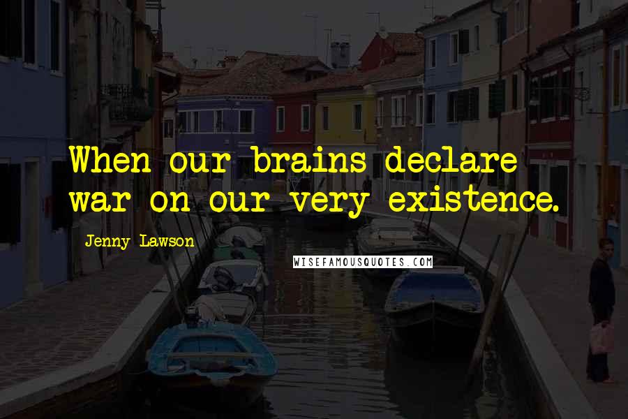 Jenny Lawson Quotes: When our brains declare war on our very existence.