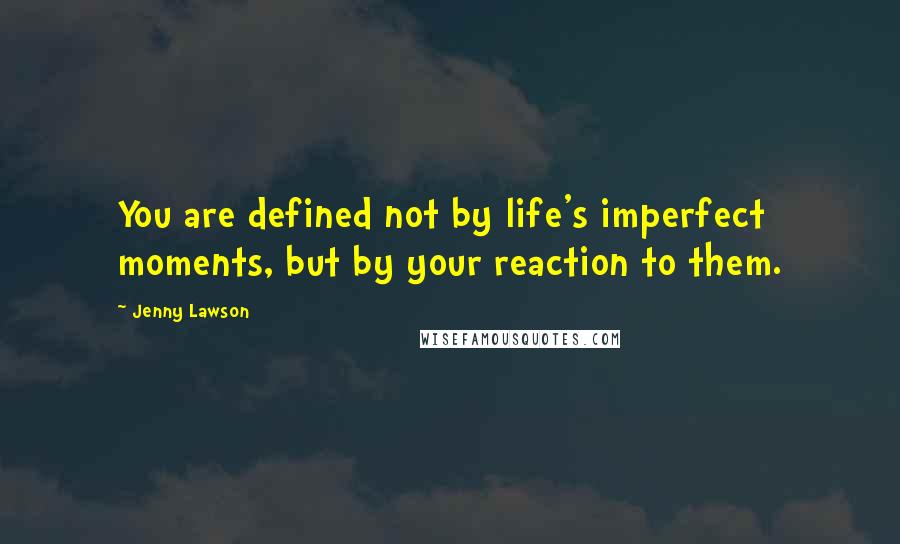 Jenny Lawson Quotes: You are defined not by life's imperfect moments, but by your reaction to them.