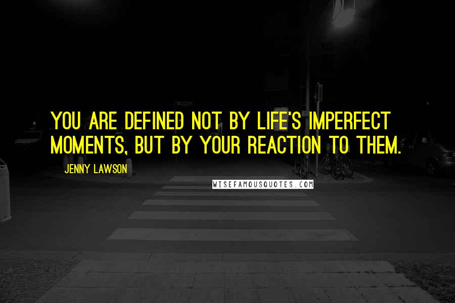 Jenny Lawson Quotes: You are defined not by life's imperfect moments, but by your reaction to them.