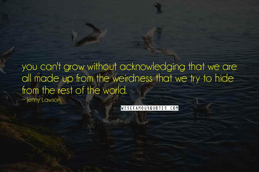 Jenny Lawson Quotes: you can't grow without acknowledging that we are all made up from the weirdness that we try to hide from the rest of the world.