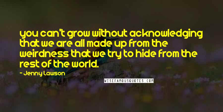 Jenny Lawson Quotes: you can't grow without acknowledging that we are all made up from the weirdness that we try to hide from the rest of the world.