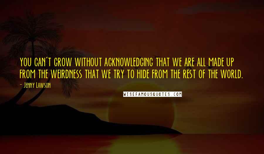 Jenny Lawson Quotes: you can't grow without acknowledging that we are all made up from the weirdness that we try to hide from the rest of the world.