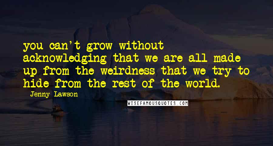 Jenny Lawson Quotes: you can't grow without acknowledging that we are all made up from the weirdness that we try to hide from the rest of the world.