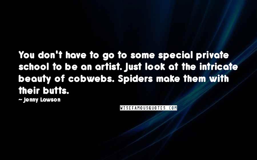 Jenny Lawson Quotes: You don't have to go to some special private school to be an artist. Just look at the intricate beauty of cobwebs. Spiders make them with their butts.