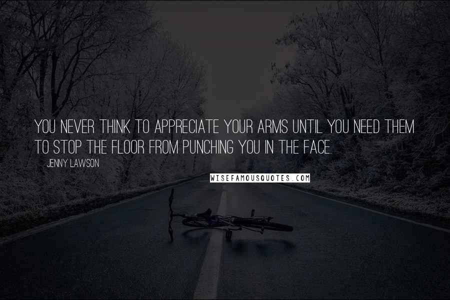 Jenny Lawson Quotes: You never think to appreciate your arms until you need them to stop the floor from punching you in the face.