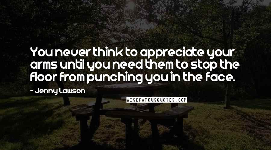 Jenny Lawson Quotes: You never think to appreciate your arms until you need them to stop the floor from punching you in the face.