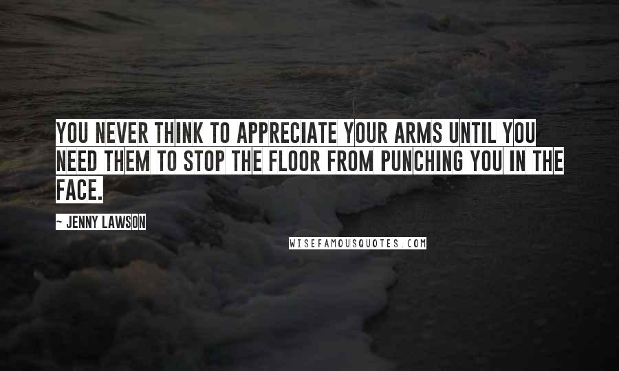 Jenny Lawson Quotes: You never think to appreciate your arms until you need them to stop the floor from punching you in the face.