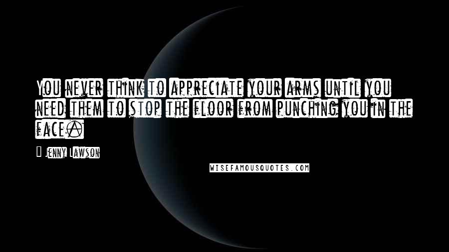 Jenny Lawson Quotes: You never think to appreciate your arms until you need them to stop the floor from punching you in the face.