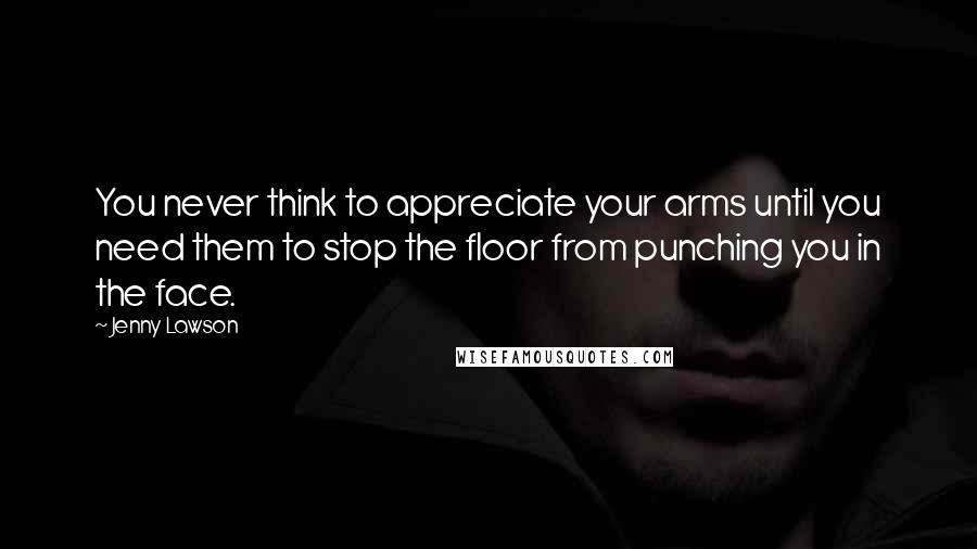 Jenny Lawson Quotes: You never think to appreciate your arms until you need them to stop the floor from punching you in the face.