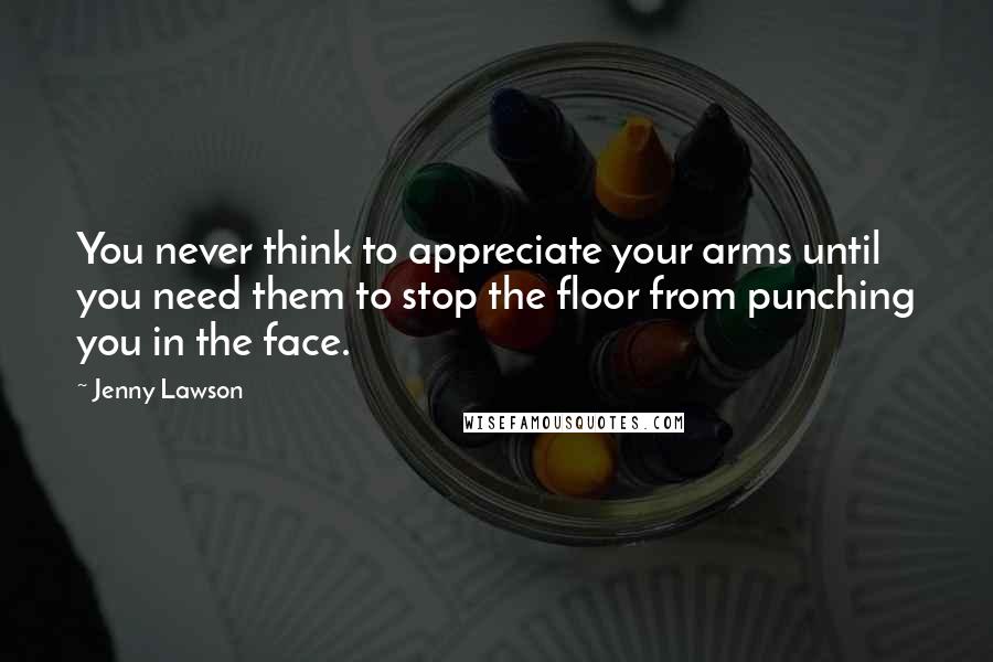 Jenny Lawson Quotes: You never think to appreciate your arms until you need them to stop the floor from punching you in the face.