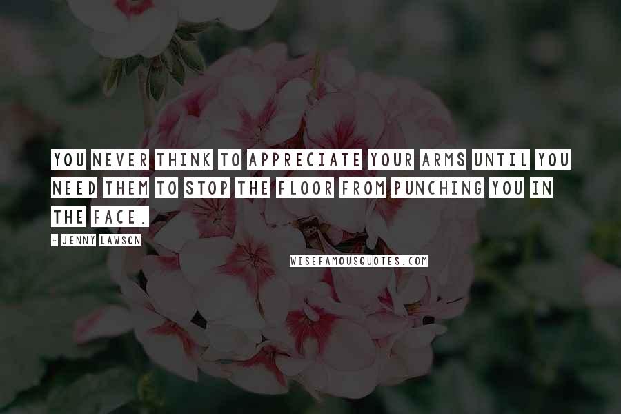 Jenny Lawson Quotes: You never think to appreciate your arms until you need them to stop the floor from punching you in the face.