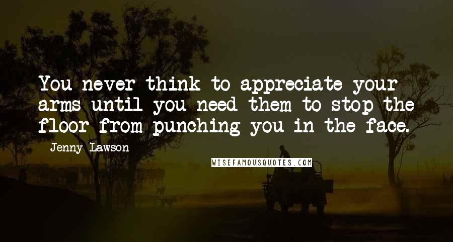 Jenny Lawson Quotes: You never think to appreciate your arms until you need them to stop the floor from punching you in the face.