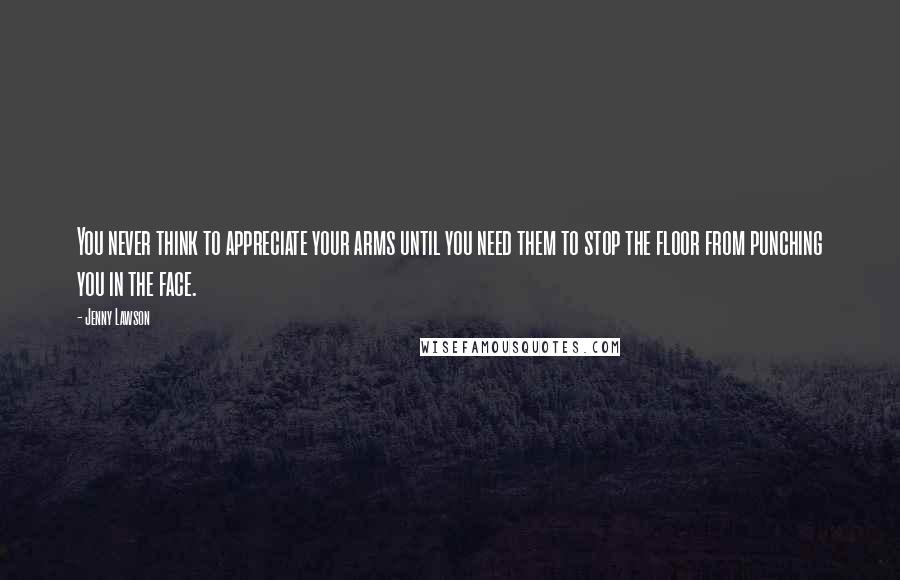 Jenny Lawson Quotes: You never think to appreciate your arms until you need them to stop the floor from punching you in the face.